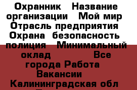 Охранник › Название организации ­ Мой мир › Отрасль предприятия ­ Охрана, безопасность, полиция › Минимальный оклад ­ 40 000 - Все города Работа » Вакансии   . Калининградская обл.,Приморск г.